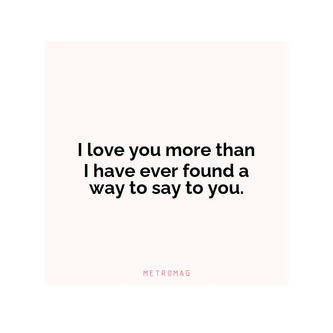 I love you more than I have ever found a way to say to you.