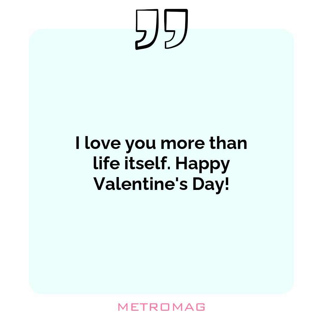 I love you more than life itself. Happy Valentine's Day!