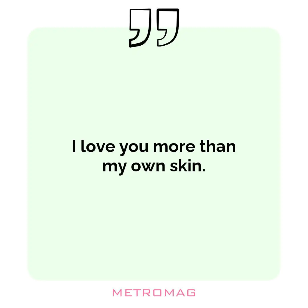 I love you more than my own skin.