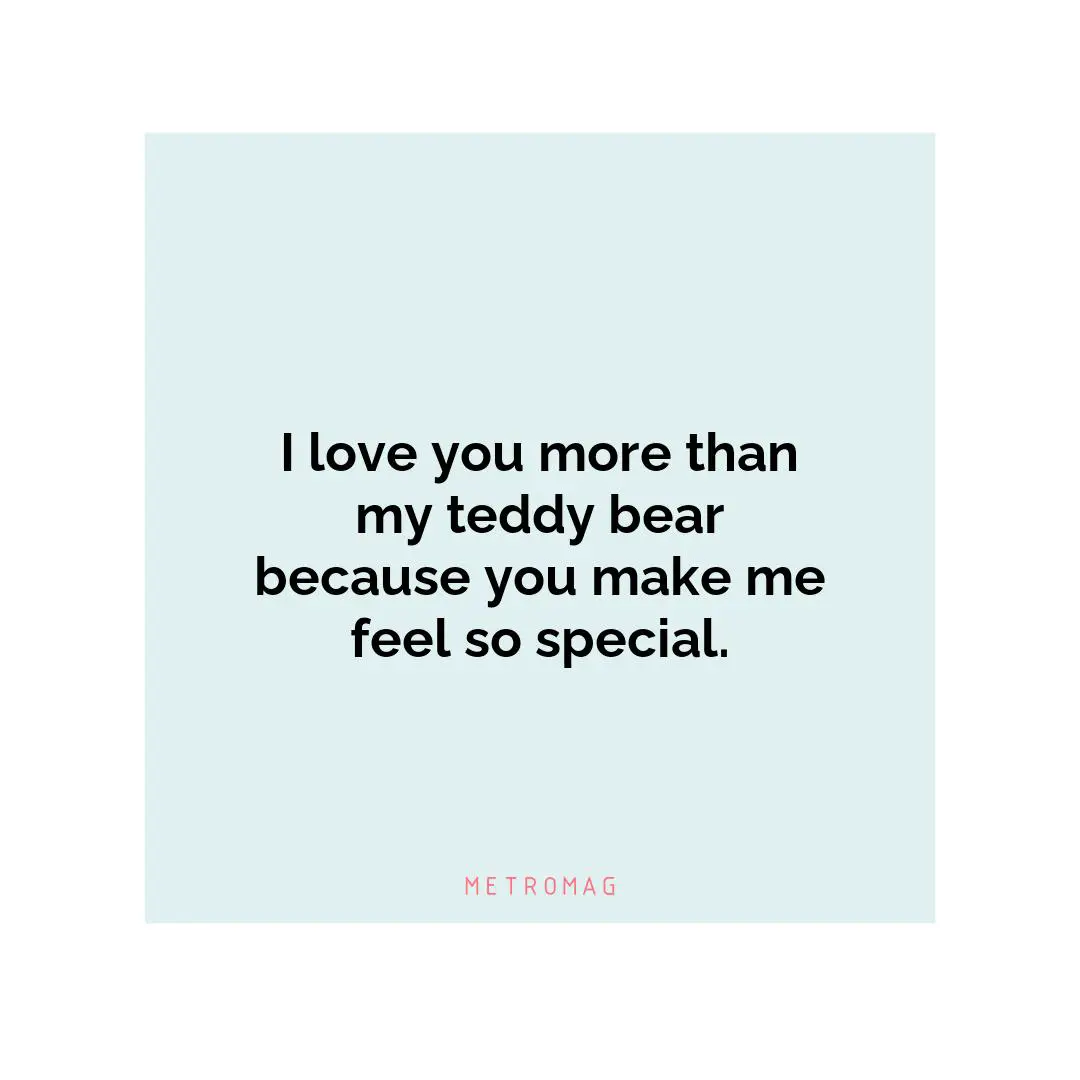 I love you more than my teddy bear because you make me feel so special.