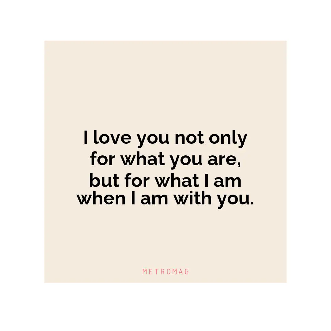 I love you not only for what you are, but for what I am when I am with you.