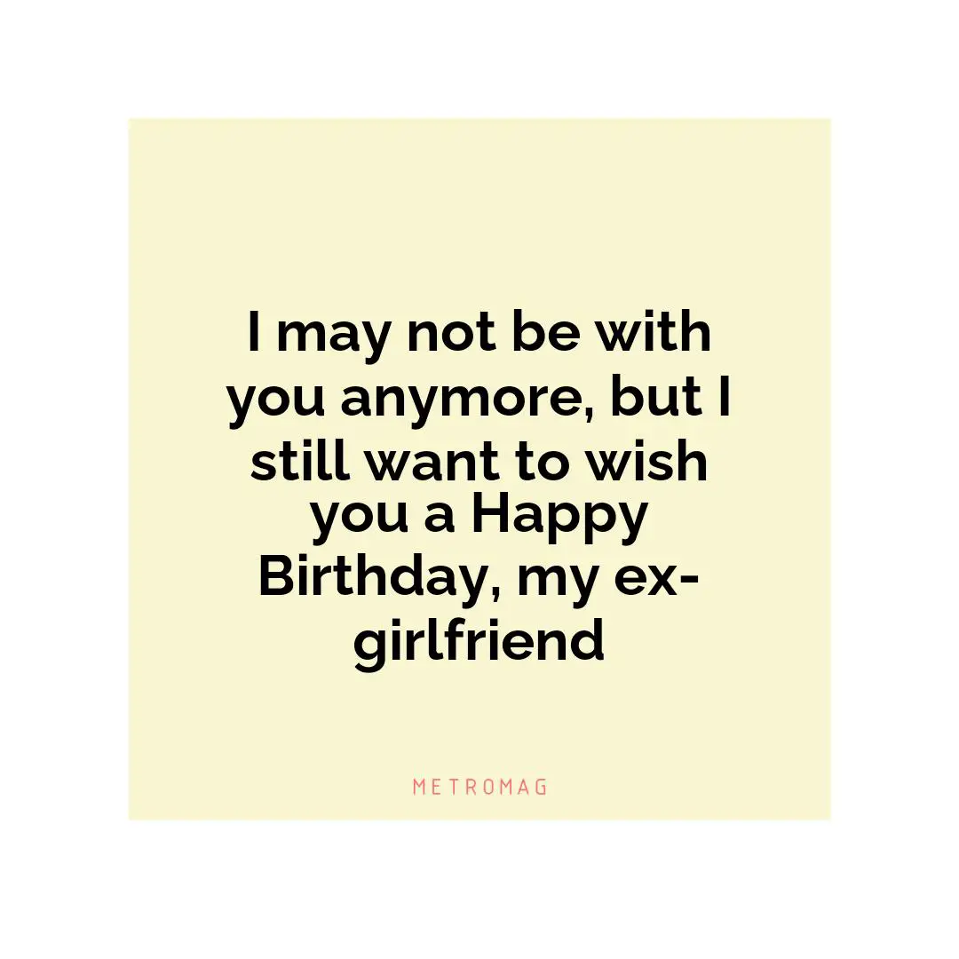 I may not be with you anymore, but I still want to wish you a Happy Birthday, my ex-girlfriend