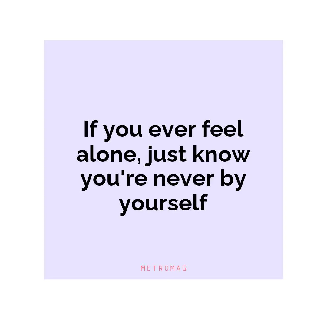 If you ever feel alone, just know you're never by yourself