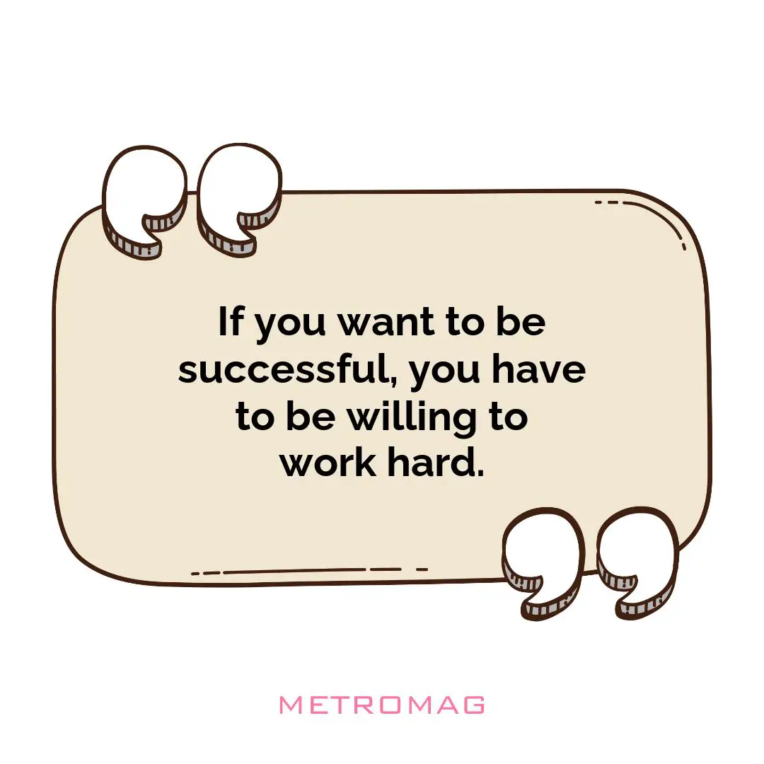 If you want to be successful, you have to be willing to work hard.