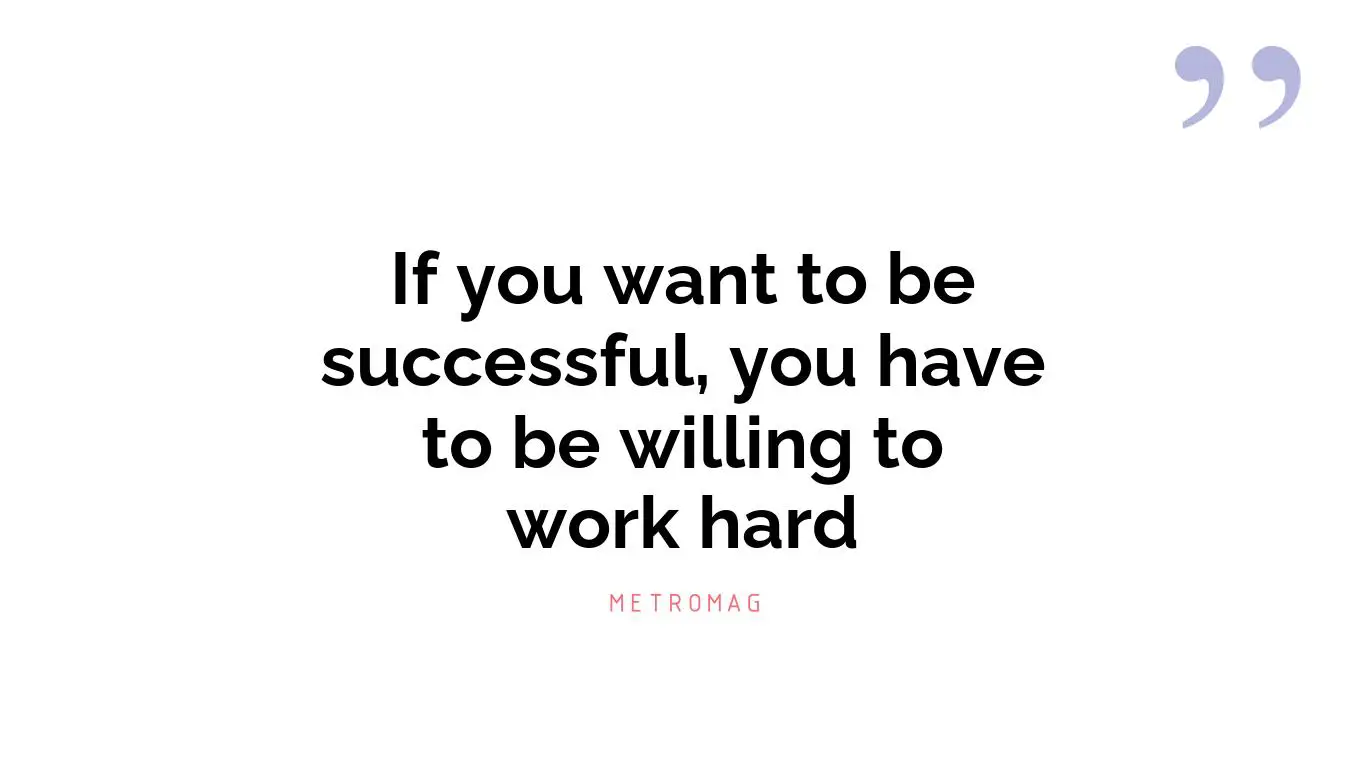 If you want to be successful, you have to be willing to work hard