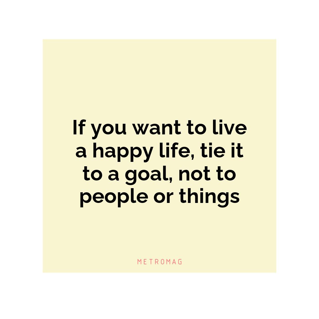 If you want to live a happy life, tie it to a goal, not to people or things