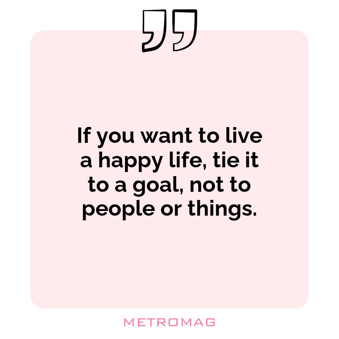 If you want to live a happy life, tie it to a goal, not to people or things.