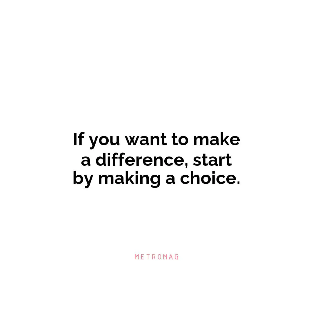 If you want to make a difference, start by making a choice.
