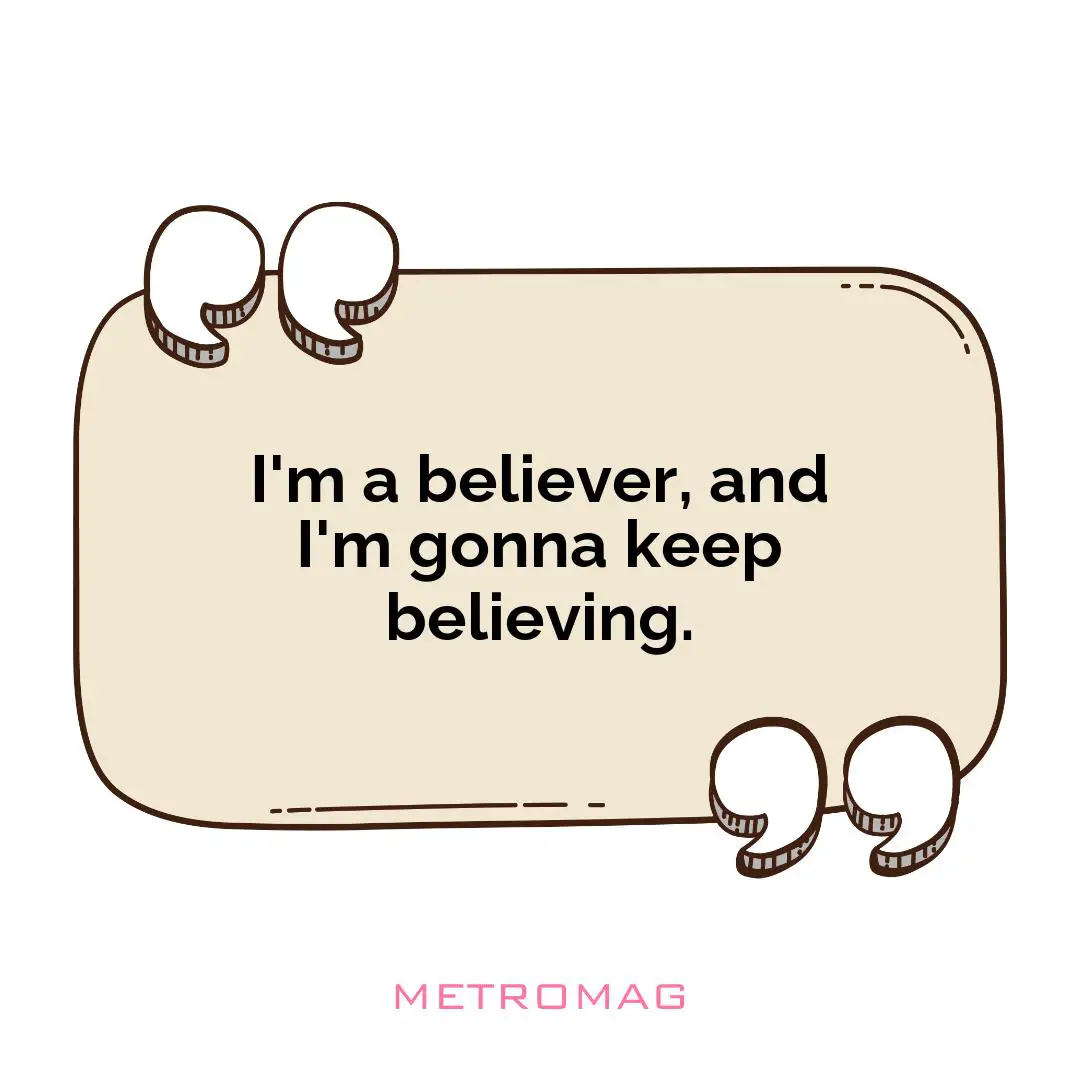 I'm a believer, and I'm gonna keep believing.