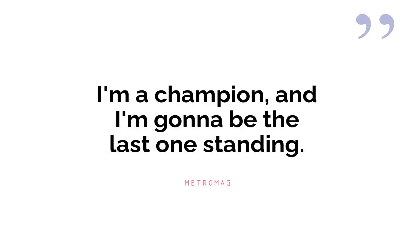 I'm a champion, and I'm gonna be the last one standing.