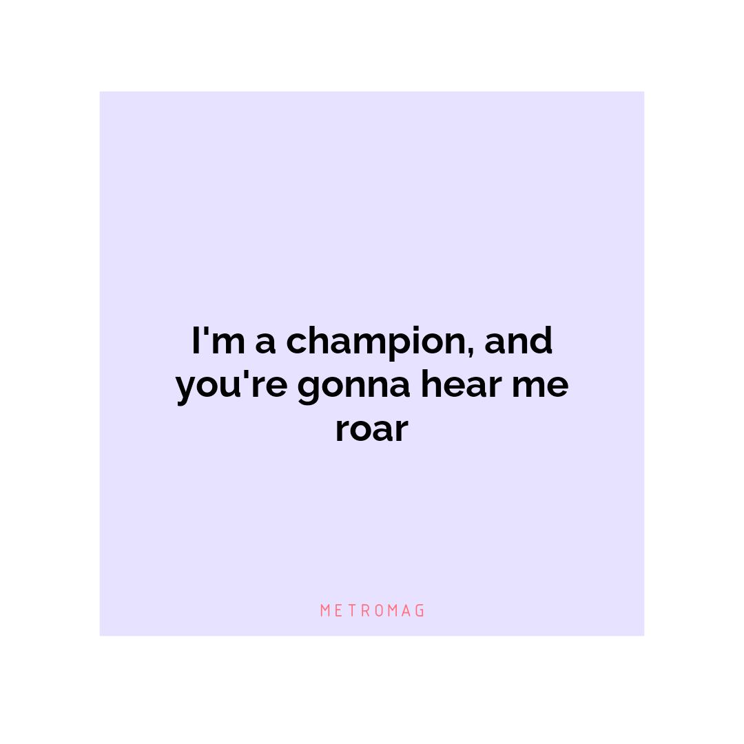 I'm a champion, and you're gonna hear me roar