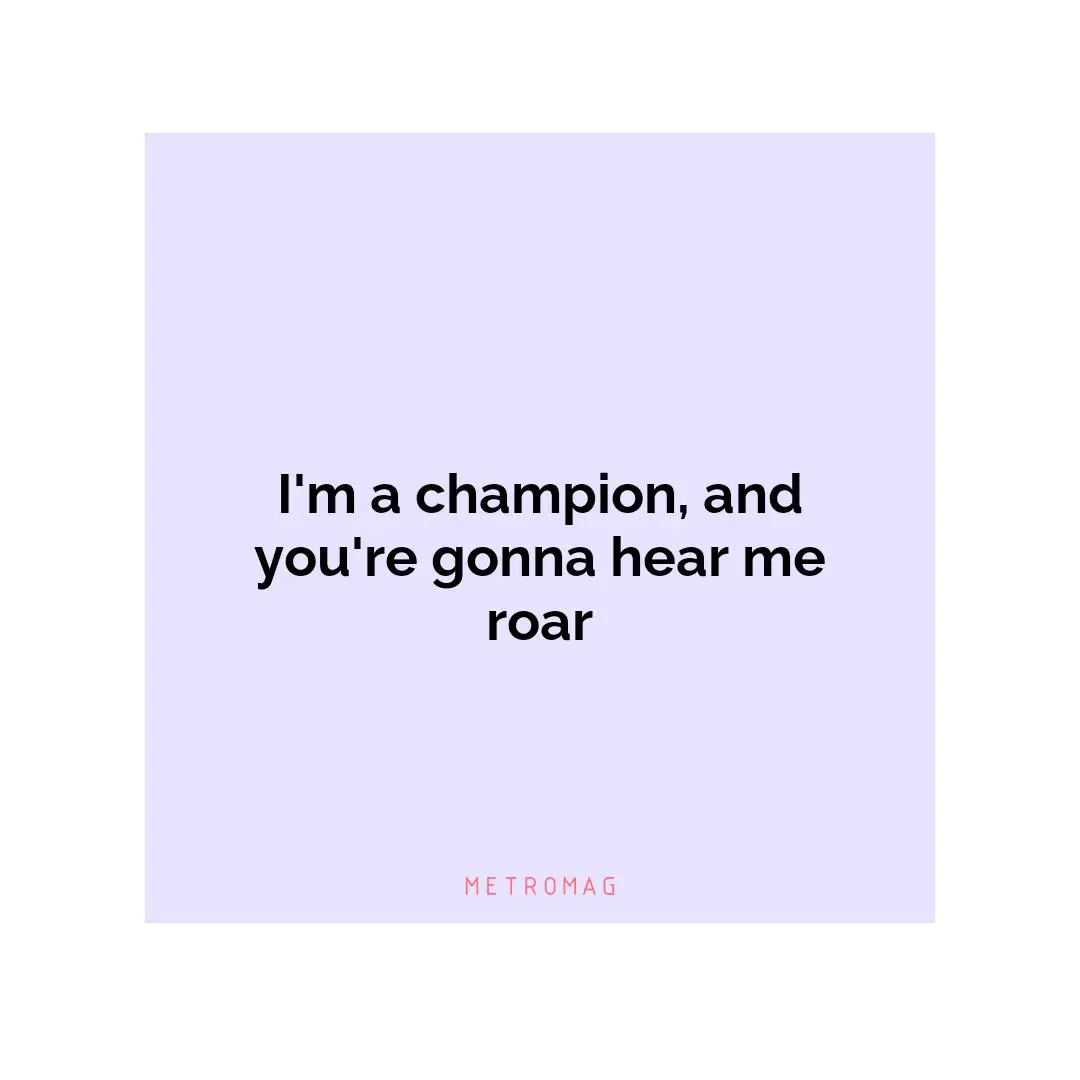 I'm a champion, and you're gonna hear me roar