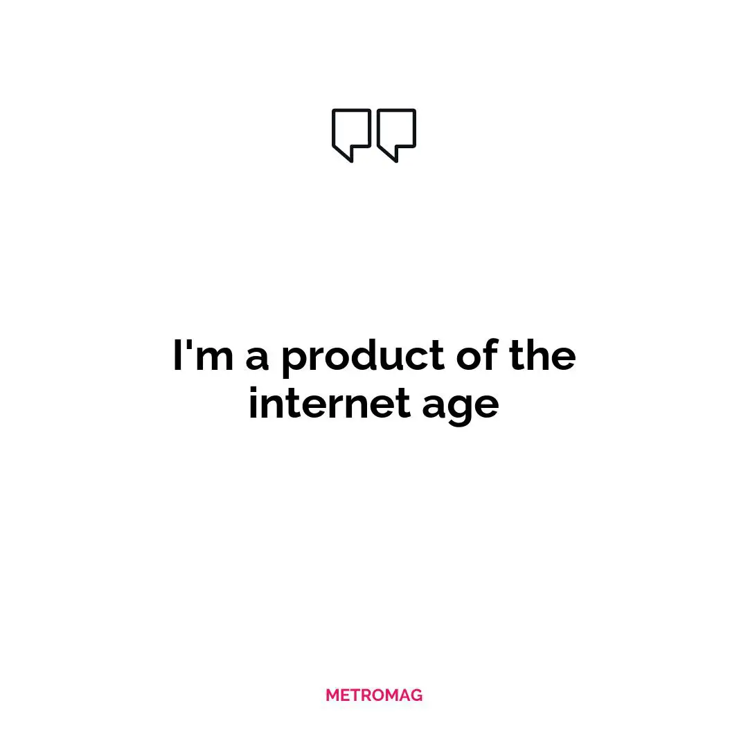 I'm a product of the internet age