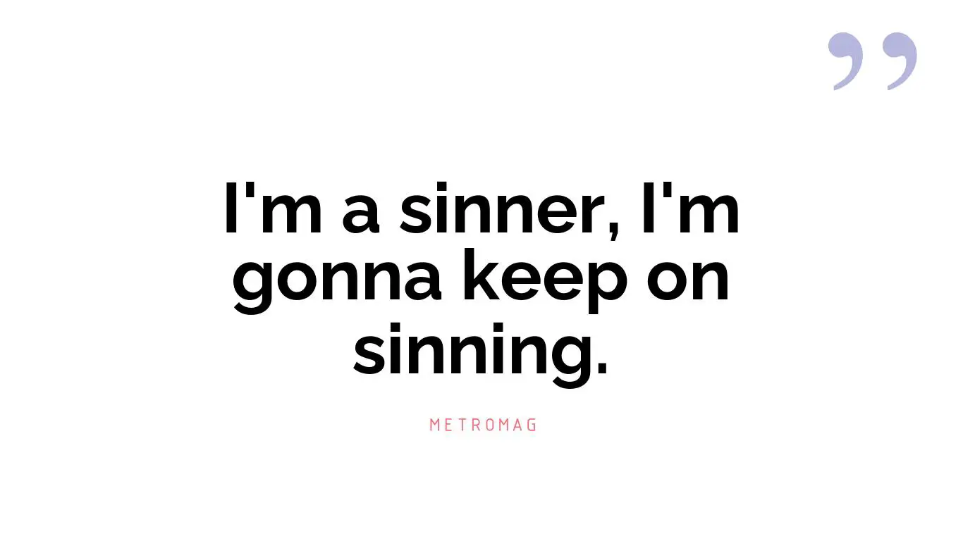 I'm a sinner, I'm gonna keep on sinning.