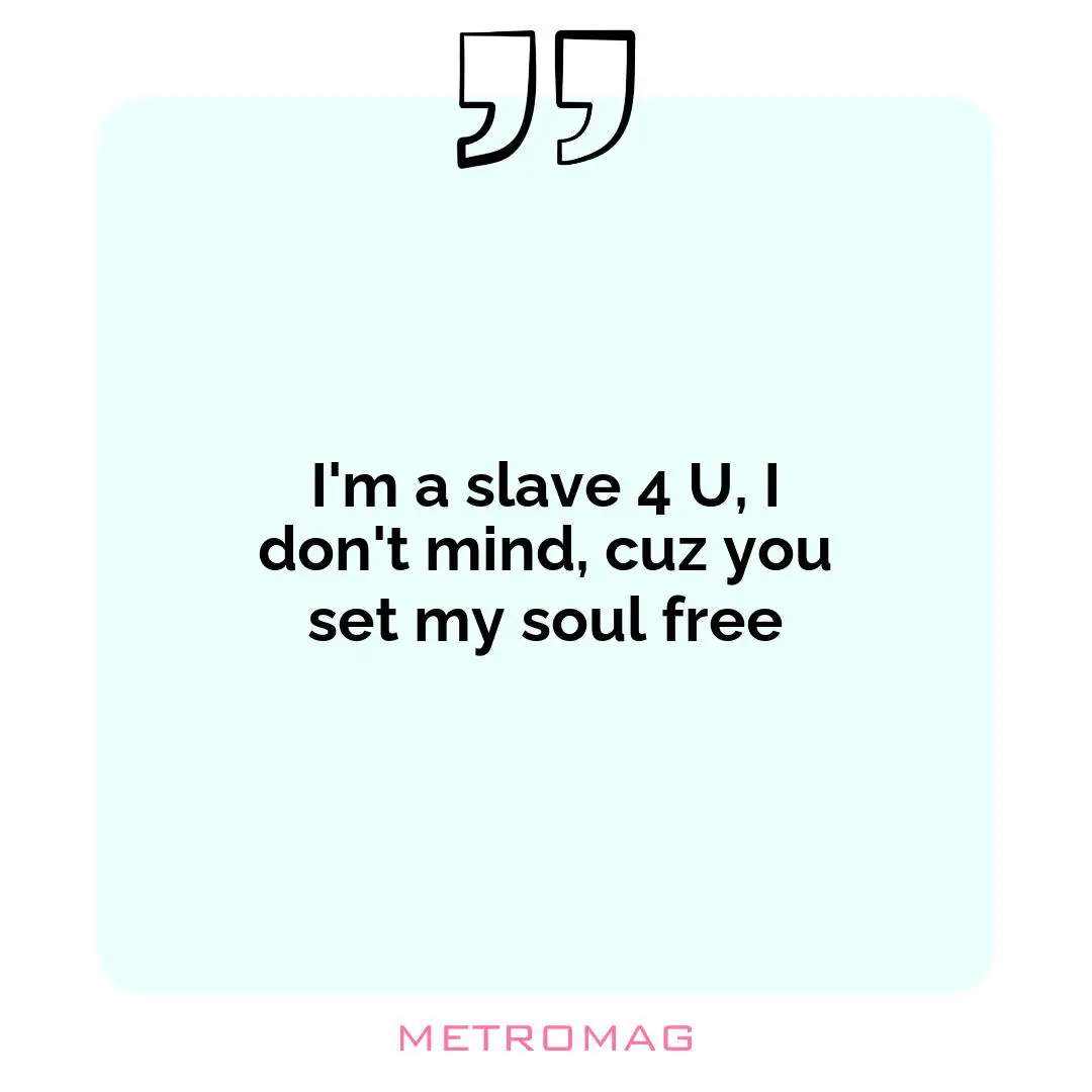 I'm a slave 4 U, I don't mind, cuz you set my soul free