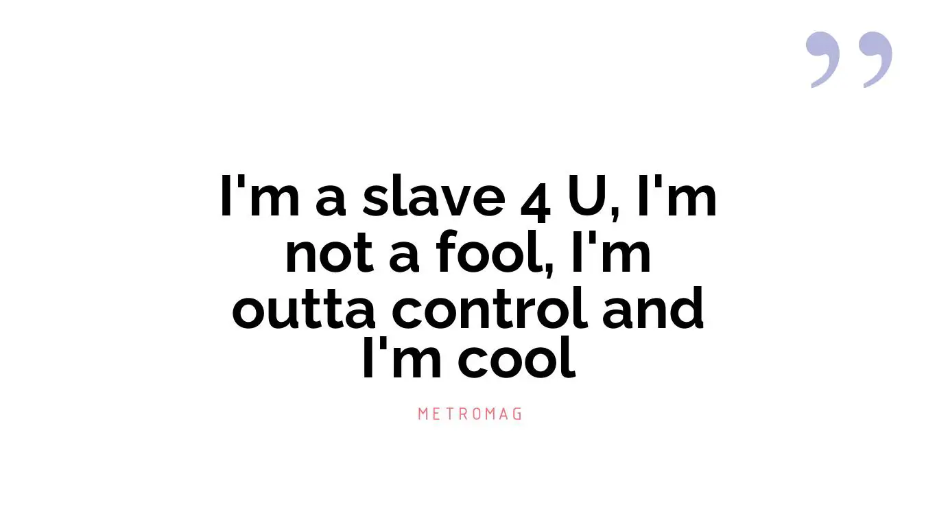 I'm a slave 4 U, I'm not a fool, I'm outta control and I'm cool