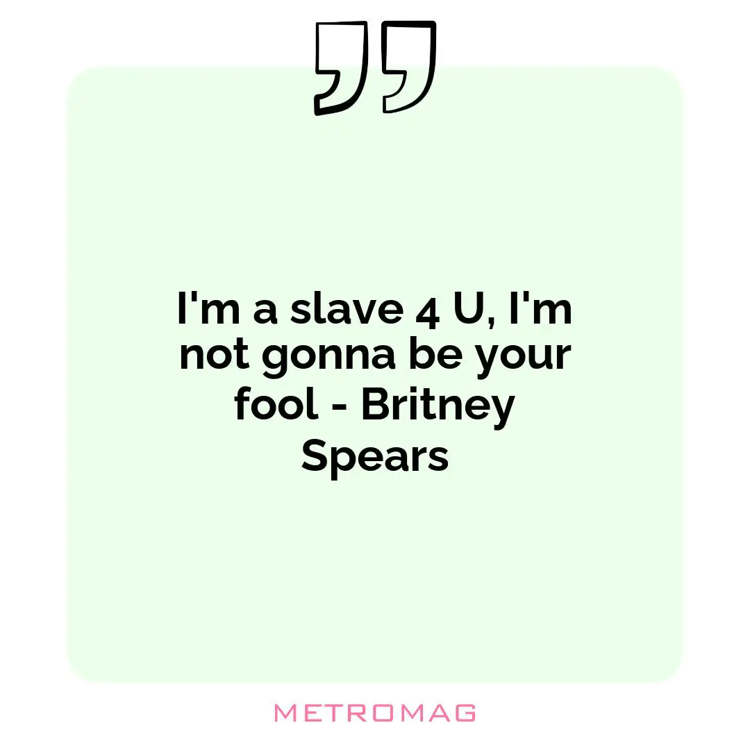 I'm a slave 4 U, I'm not gonna be your fool - Britney Spears