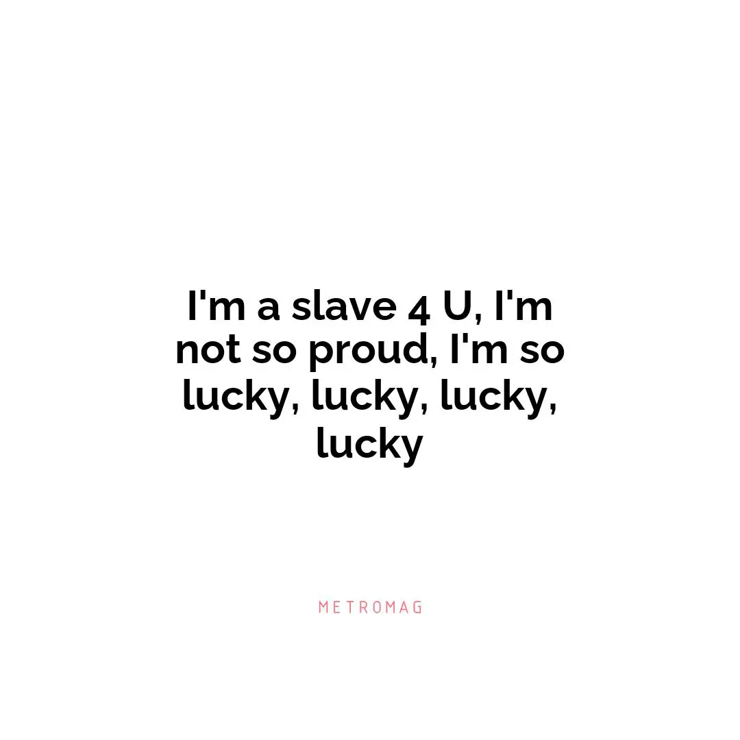 I'm a slave 4 U, I'm not so proud, I'm so lucky, lucky, lucky, lucky