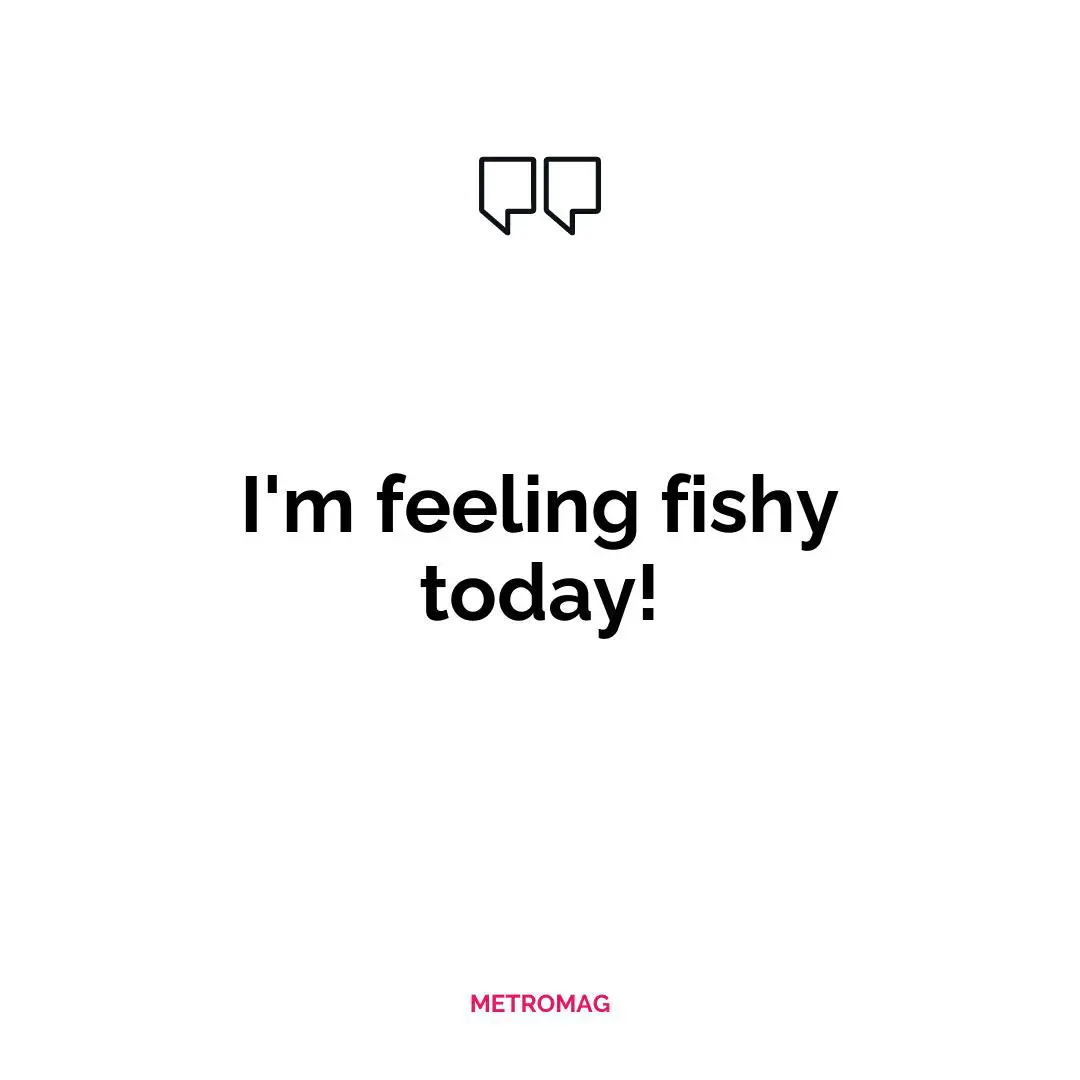 I'm feeling fishy today!