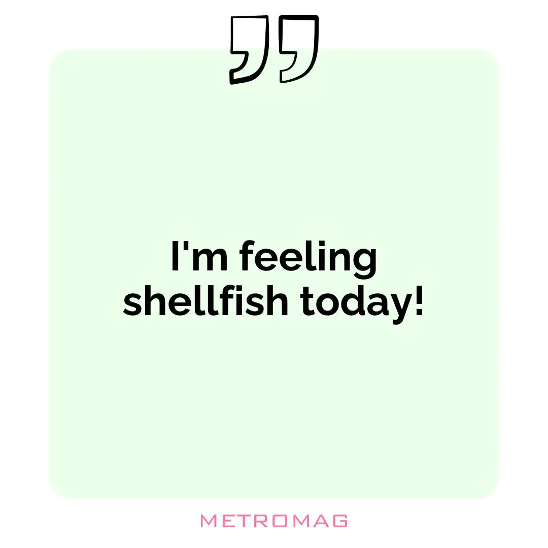 I'm feeling shellfish today!