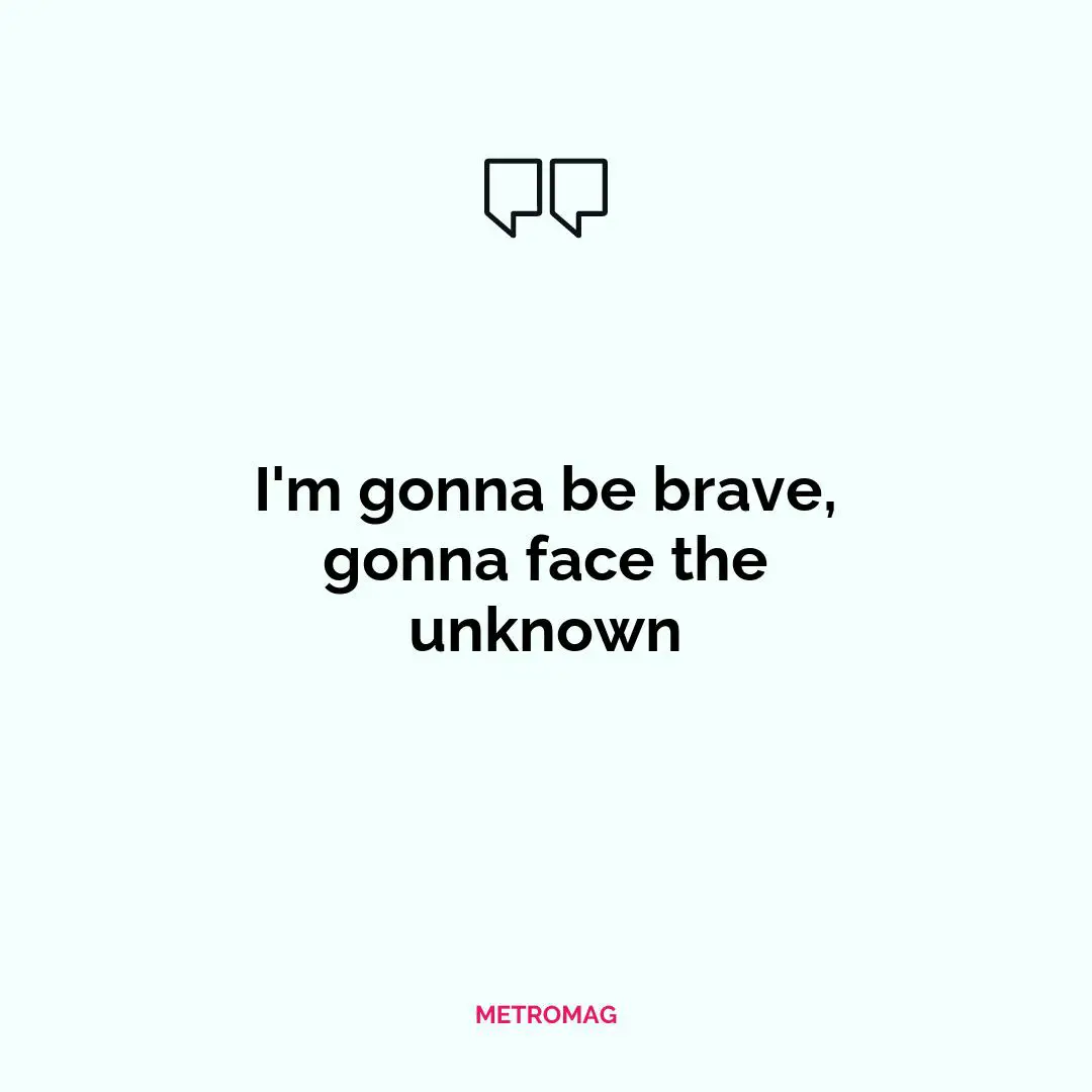 I'm gonna be brave, gonna face the unknown