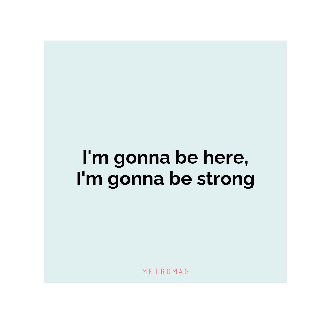 I'm gonna be here, I'm gonna be strong