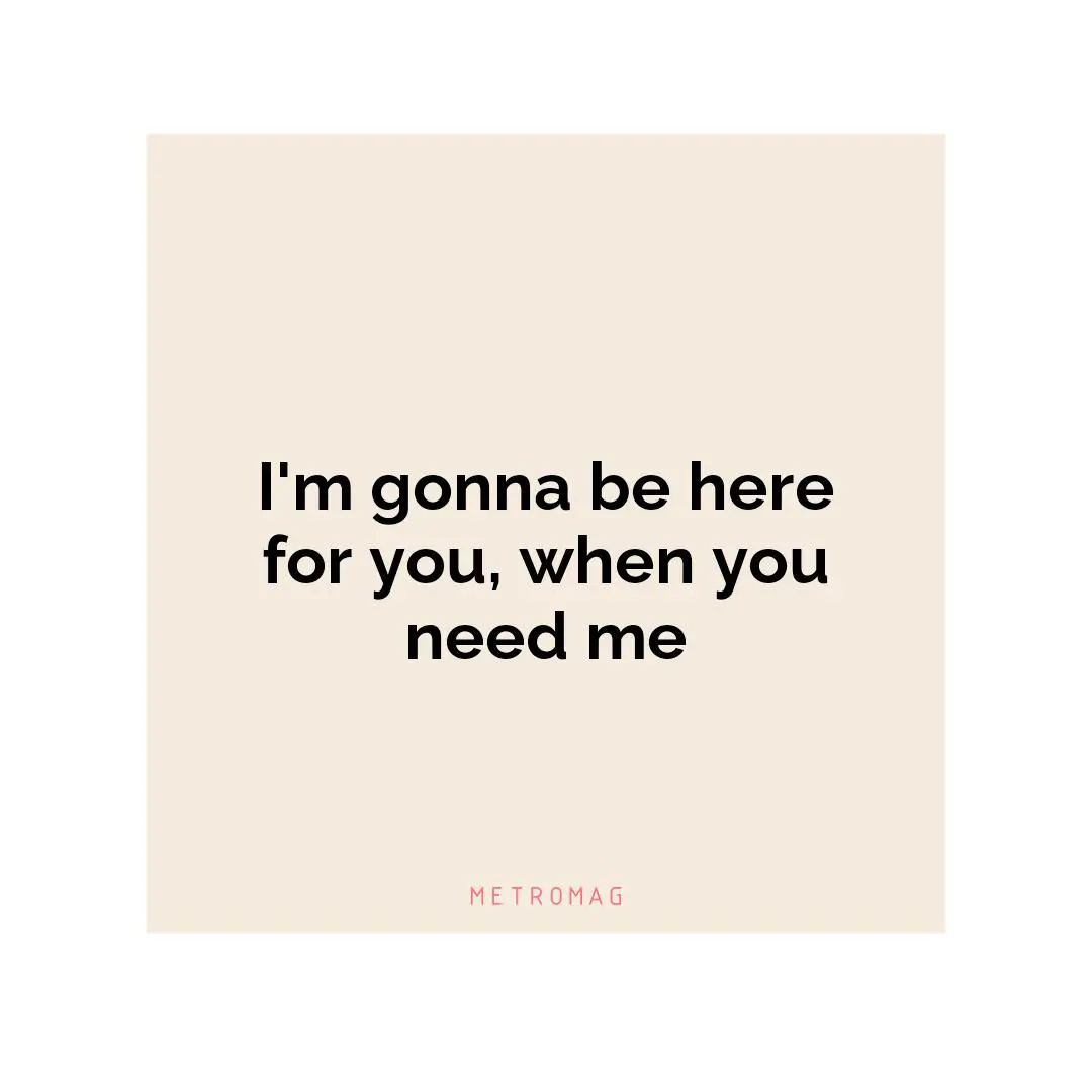 I'm gonna be here for you, when you need me