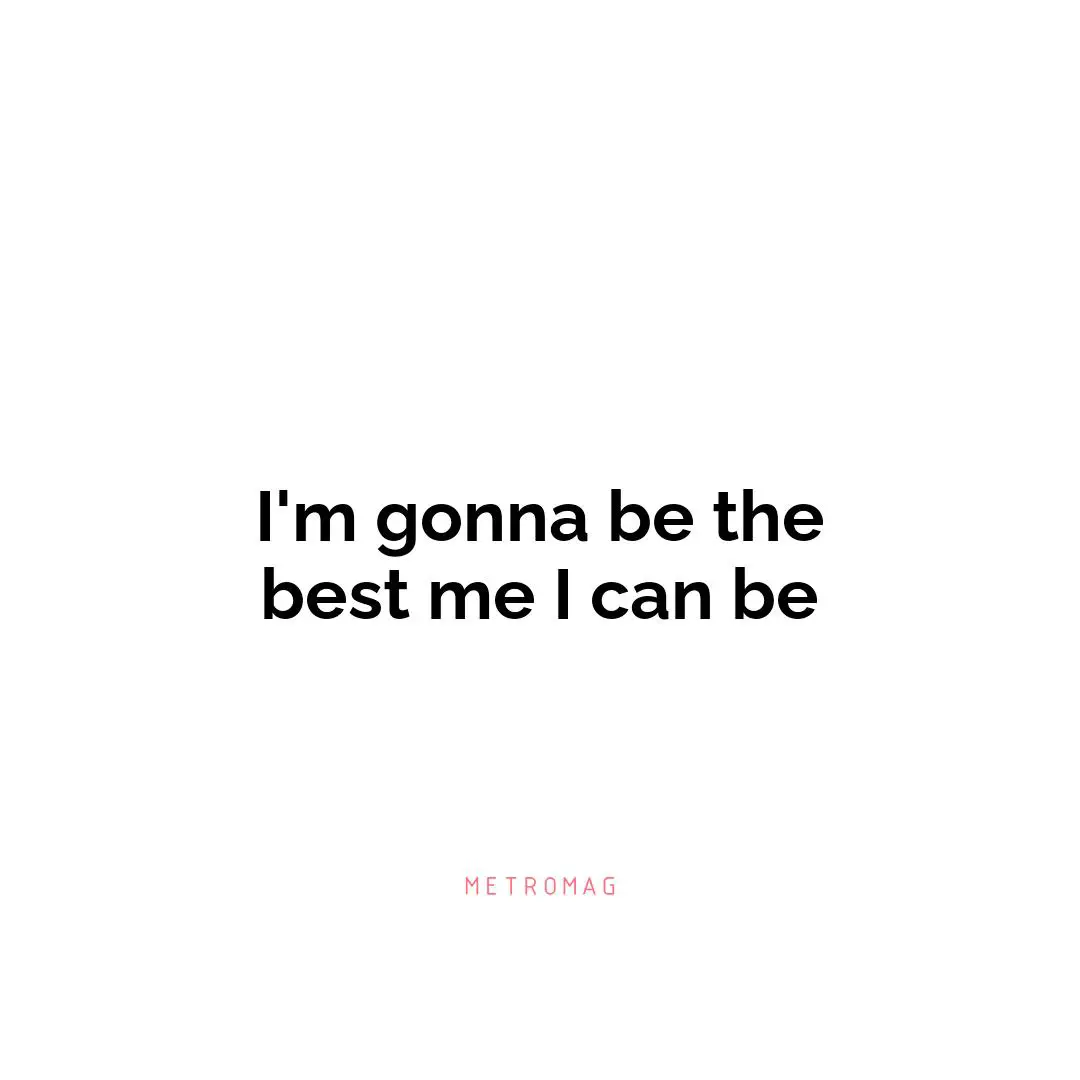 I'm gonna be the best me I can be