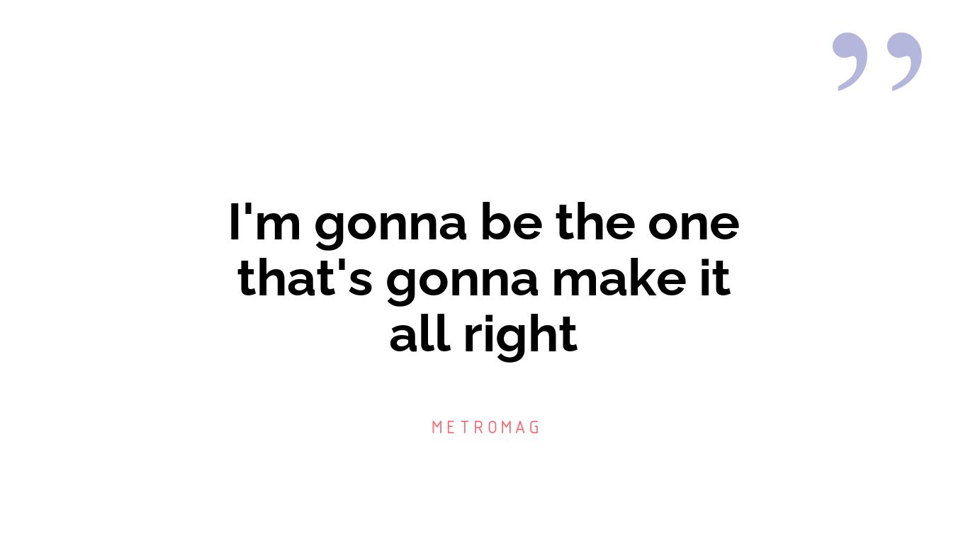 I'm gonna be the one that's gonna make it all right