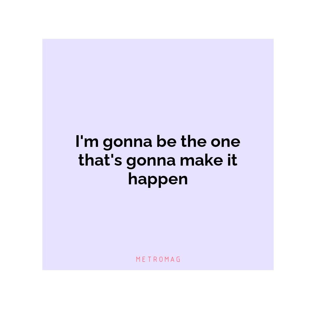 I'm gonna be the one that's gonna make it happen