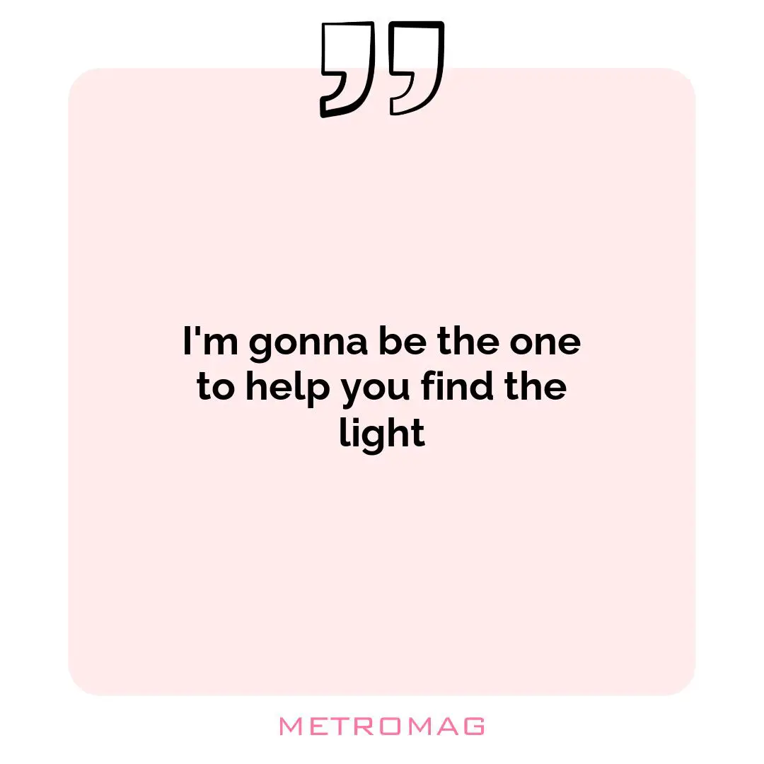 I'm gonna be the one to help you find the light