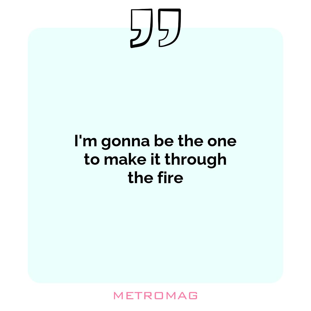 I'm gonna be the one to make it through the fire