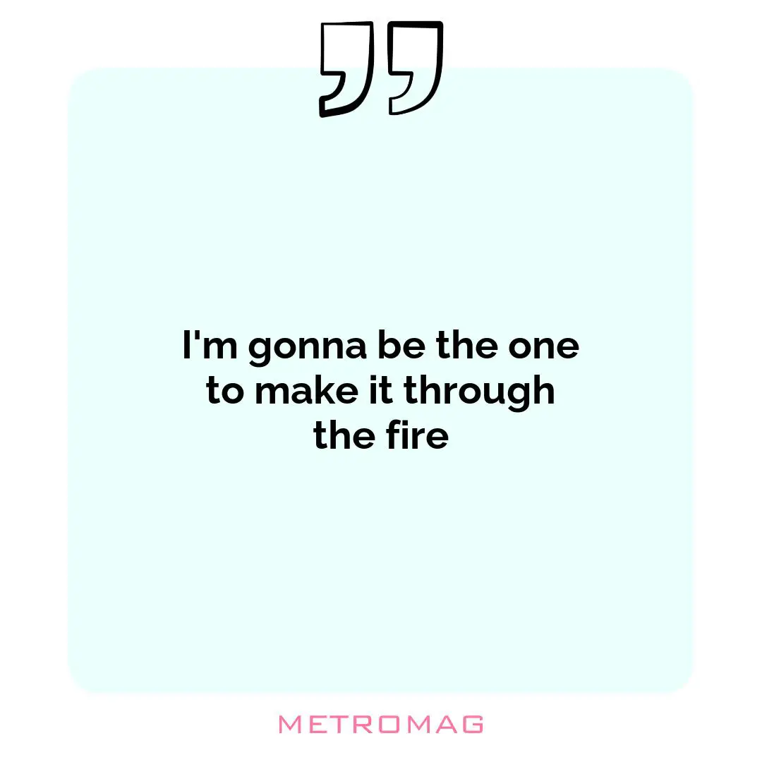 I'm gonna be the one to make it through the fire
