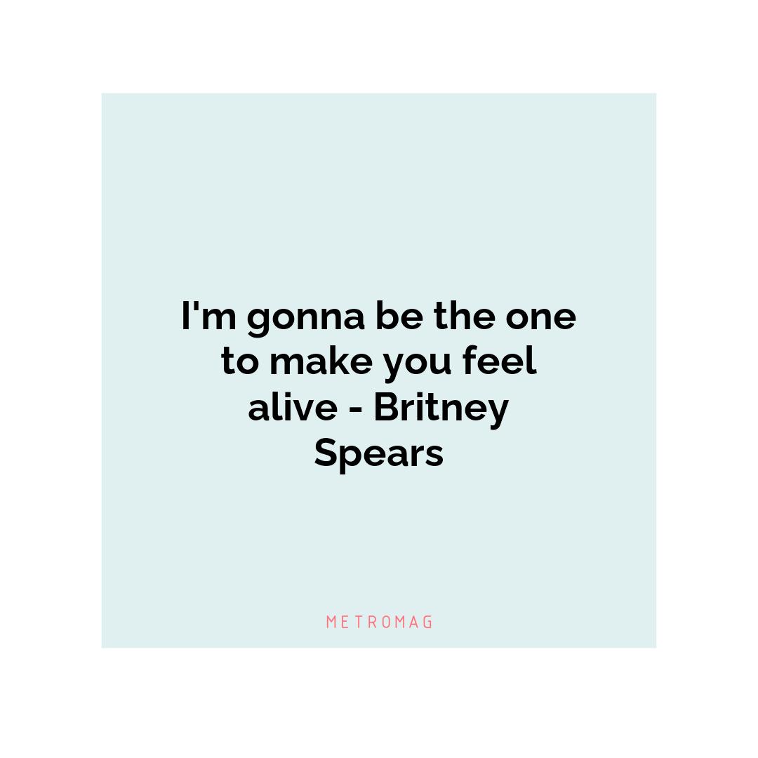 I'm gonna be the one to make you feel alive - Britney Spears