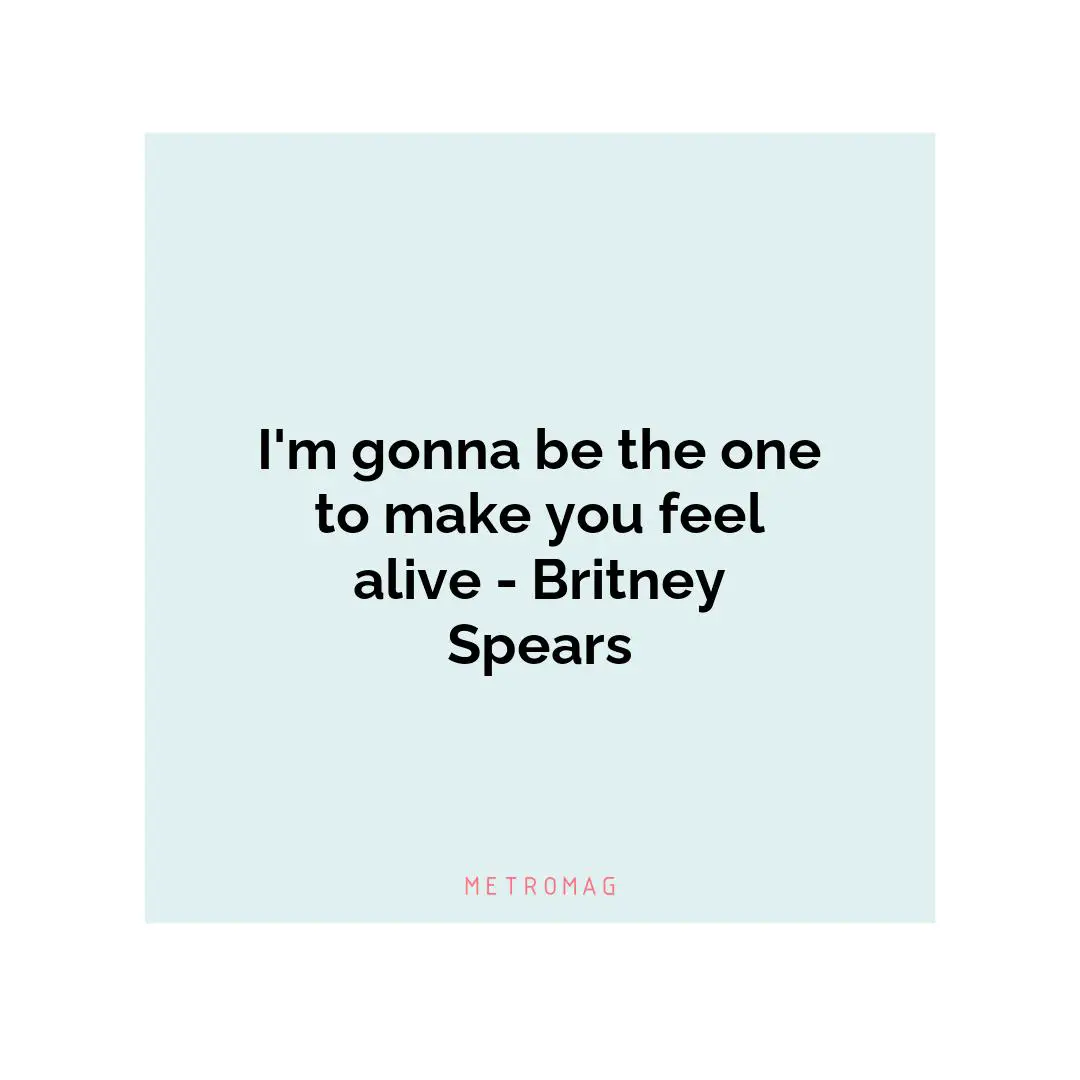 I'm gonna be the one to make you feel alive - Britney Spears