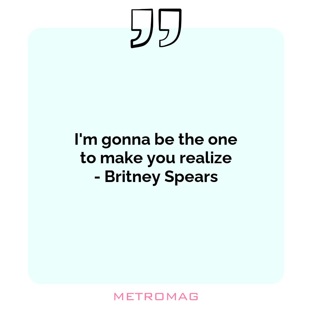 I'm gonna be the one to make you realize - Britney Spears