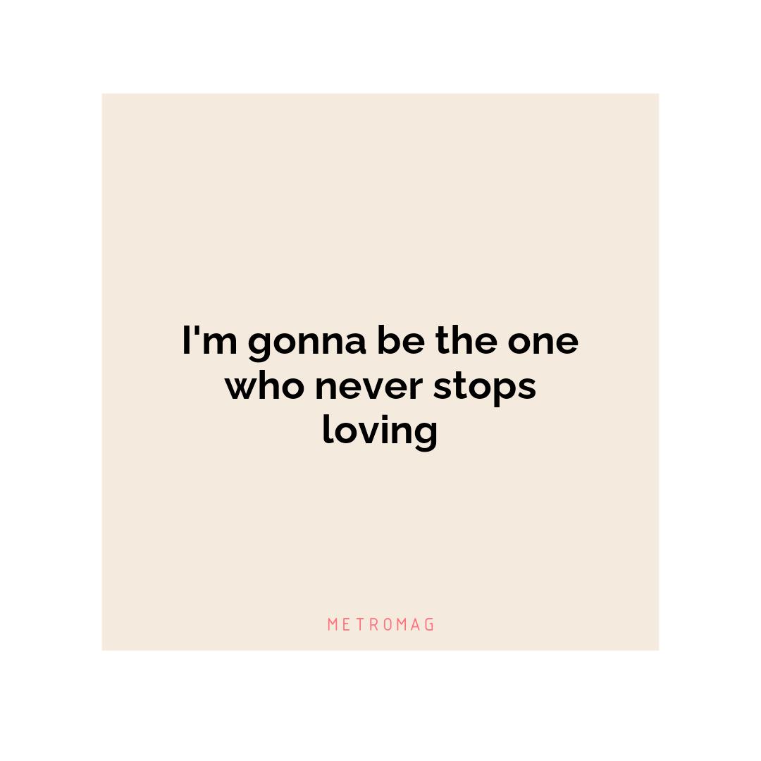 I'm gonna be the one who never stops loving