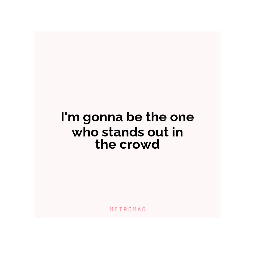 I'm gonna be the one who stands out in the crowd