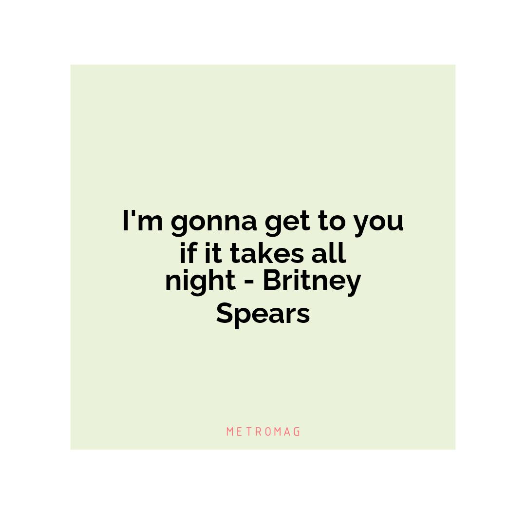 I'm gonna get to you if it takes all night - Britney Spears