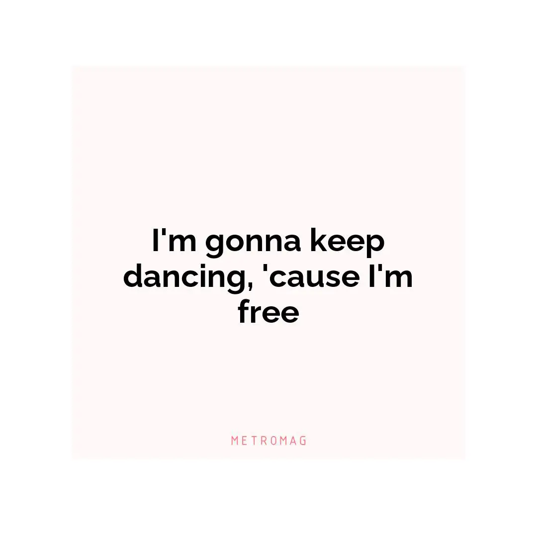 I'm gonna keep dancing, 'cause I'm free