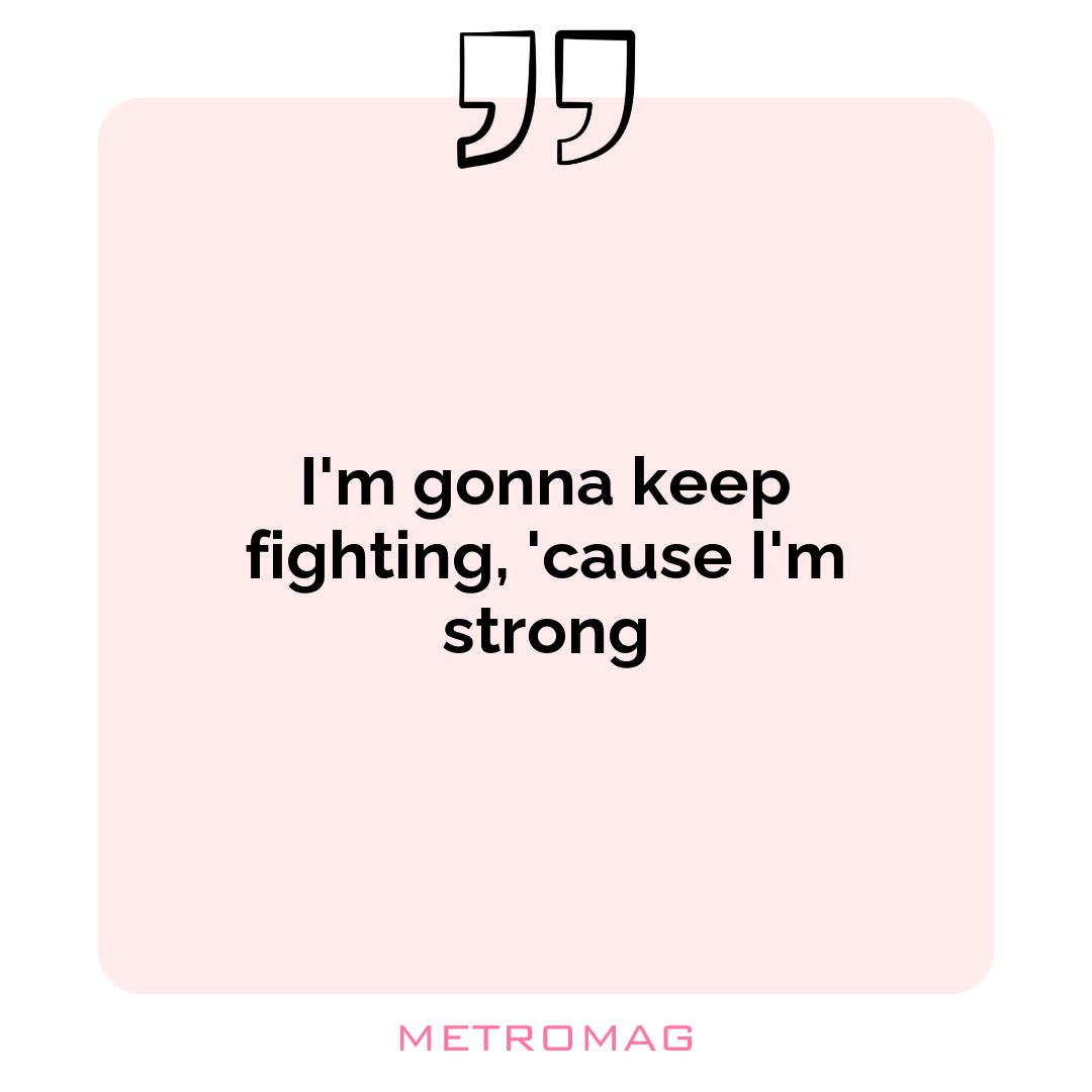 I'm gonna keep fighting, 'cause I'm strong