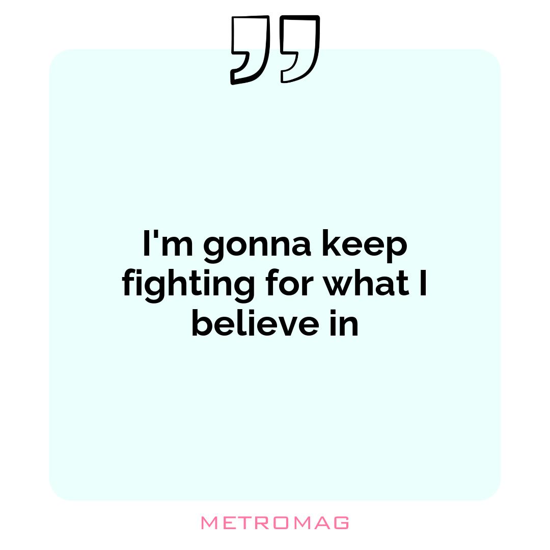 I'm gonna keep fighting for what I believe in
