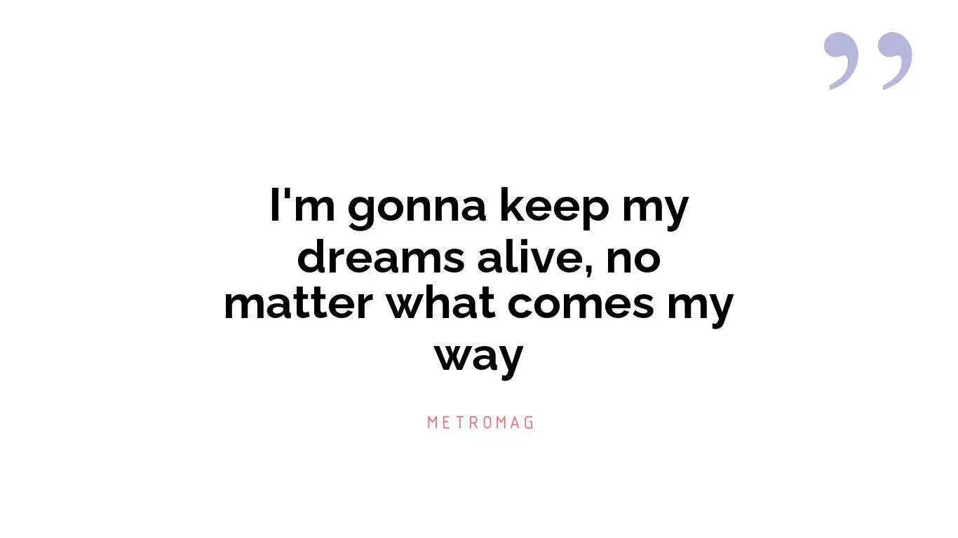 I'm gonna keep my dreams alive, no matter what comes my way