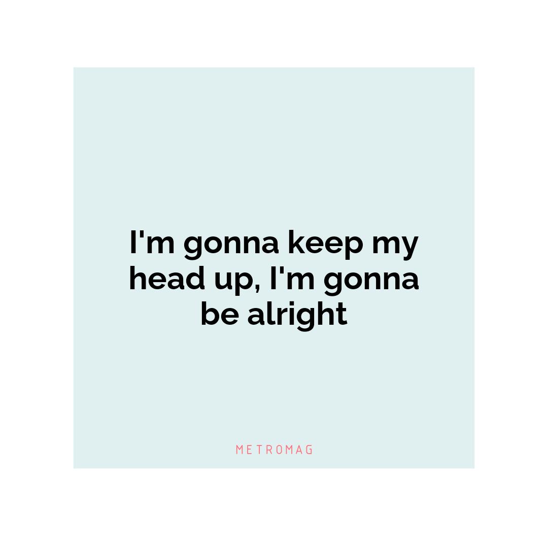 I'm gonna keep my head up, I'm gonna be alright