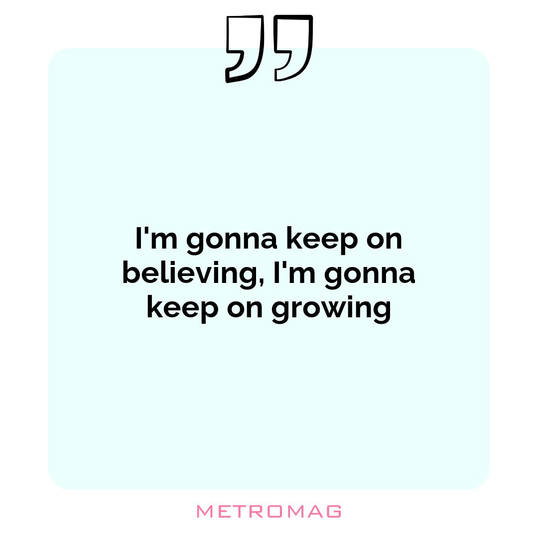 I'm gonna keep on believing, I'm gonna keep on growing