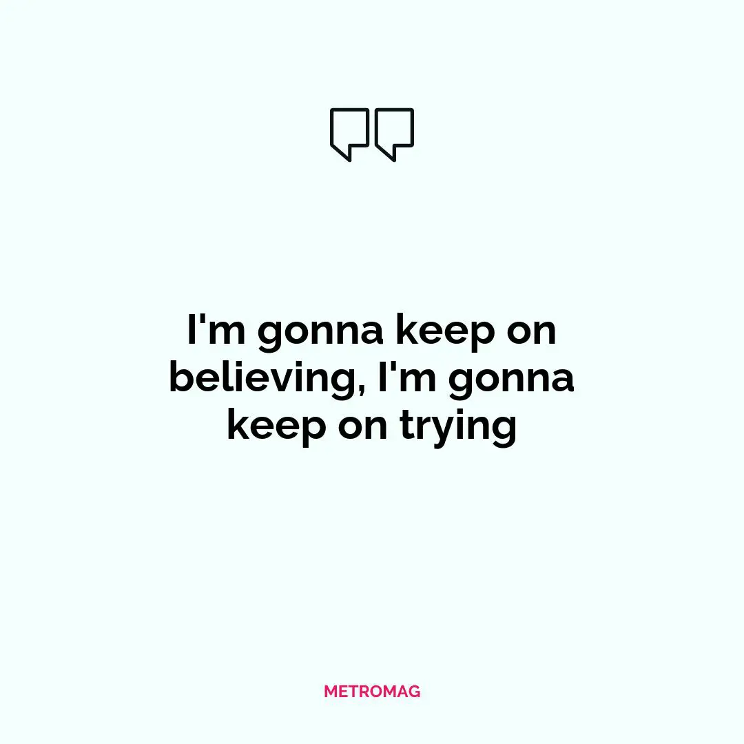 I'm gonna keep on believing, I'm gonna keep on trying