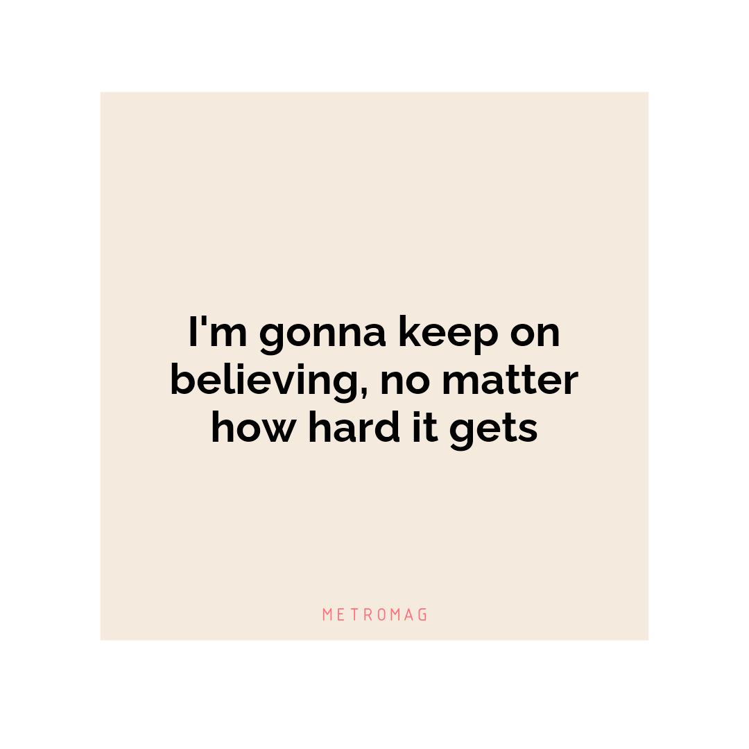 I'm gonna keep on believing, no matter how hard it gets