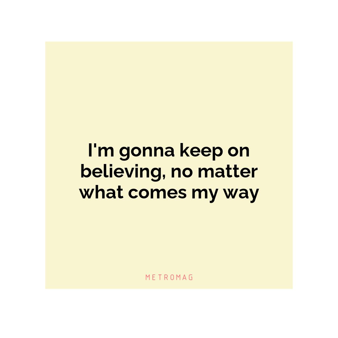 I'm gonna keep on believing, no matter what comes my way