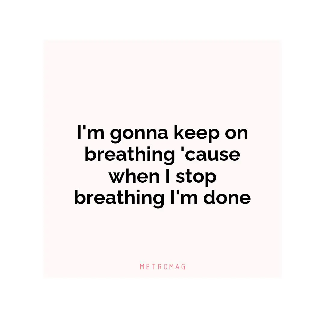 I'm gonna keep on breathing 'cause when I stop breathing I'm done