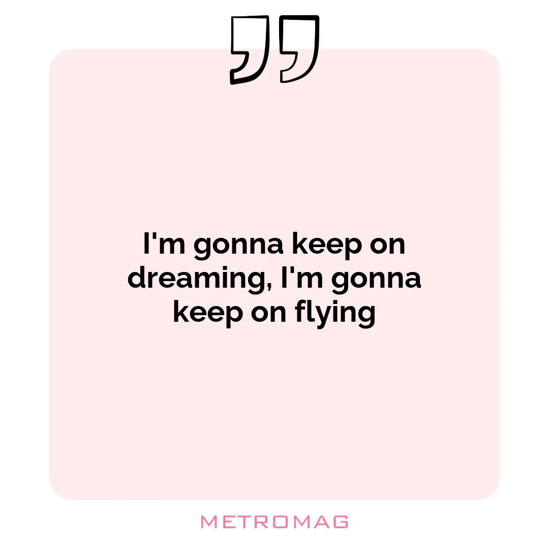 I'm gonna keep on dreaming, I'm gonna keep on flying